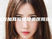 硅胶加耳软骨隆鼻医院推荐：硅胶加耳软骨隆鼻医院前30名实力名单发布