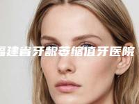 福建省牙龈萎缩值牙医院排名近期全新公布(福建省牙龈萎缩值牙口腔医院口碑好评价高)