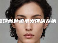 福建省种植毛发医院在榜清单前十佳了解(科逆(厦门)医疗科技有限公司思明整形外科门诊部知名度很高)
