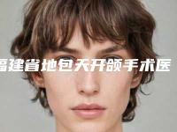 福建省地包天开颌手术医生上榜名单前十更新了-福建省地包天开颌手术医生