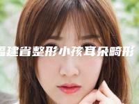 福建省整形小孩耳朵畸形手术医院推荐:小孩耳朵畸形手术医院前30强公开
