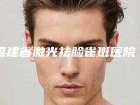 福建省激光祛脸雀斑医院上榜名单前五名不分伯仲(福州明宇汇美医疗美容锁定前三_绝了)