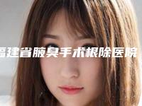 福建省腋臭手术根除医院排名榜强榜前10热门汇总（福建省腋臭手术根除整形医院）