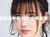 福建泉州西华医疗美容医院,泉州华西医疗美容宝藏机构实力对比