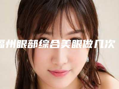 福州眼部综合美眼做几次才有效果
