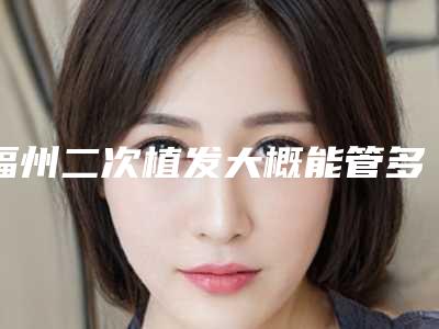 福州二次植发大概能管多长时间