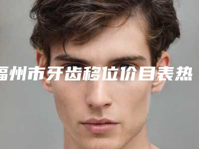 福州市牙齿移位价目表热门项目公示-福州市牙齿移位价格