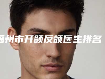 福州市开颌反颌医生排名榜前十强全新get-福州市开颌反颌整形医生