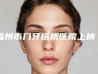 福州市门牙搭桥医院上榜名单十强名单炸裂公布（福州福能海峡口腔·福清茉莉店治疗都实惠）