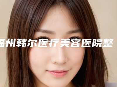 福州韩尔医疗美容医院整形价格表优惠版