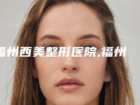 福州西美整形医院,福州百纭凯曼医疗整形门诊部实力对比测评价格表参考