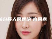 秭归县人民医院,宜昌嘉惠尔医疗美容门诊部哪个好网友真实反馈