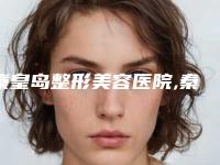 秦皇岛整形美容医院,秦皇岛匠心医美医疗美容看哪家医院技术好