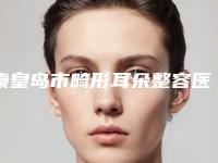 秦皇岛市畸形耳朵整容医生更新发布-秦皇岛市畸形耳朵整容整形医生