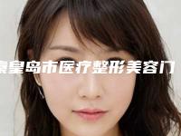 秦皇岛市医疗整形美容门诊部(秦皇岛市第一医院医疗美容科更放心)