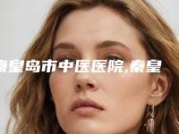 秦皇岛市中医医院,秦皇岛陶氏医疗美容诊所地址在哪收费价格表
