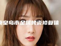 秦皇岛市金属烤瓷修复体在榜清单有名的权威的-秦皇岛市金属烤瓷修复体口腔医生