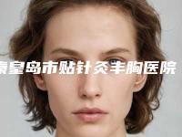 秦皇岛市贴针灸丰胸医院排名前十强医美一览(秦皇岛市贴针灸丰胸整形医院)