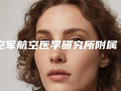 空军航空医学研究所附属医院激光美容中心,北京民航总医院整形美容科二强争霸看你选哪家