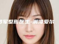 罗军整形医生-湘潭爱尔仁和医疗美容罗军医师选择这些医生更放心