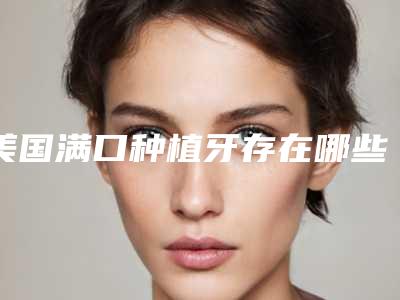 美国满口种植牙存在哪些隐患呢