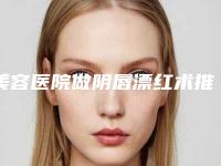 美容医院做阴唇漂红术推荐:做阴唇漂红术医院前30位实力技术强