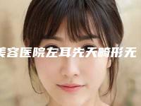 美容医院左耳先天畸形无耳孔推荐:左耳先天畸形无耳孔医院30强免费查看