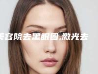美容院去黑眼圈,激光去黑眼圈真实经历