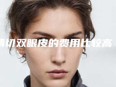 精切双眼皮的费用比较高吗-精切双眼皮在重庆价格多少合理