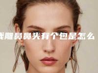 线雕鼻鼻头有个包是怎么回事做了线雕鼻鼻头大怎么办