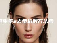 维生素e去痘坑的方法脸上的水痘坑怎么去除!