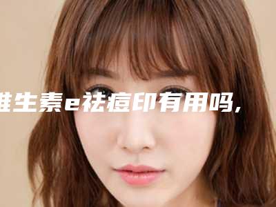 维生素e祛痘印有用吗,维生素e擦脸多久祛痘印