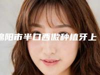 绵阳市半口西傲种植牙上榜名单前十口碑深扒-绵阳市半口西傲种植牙口腔医生