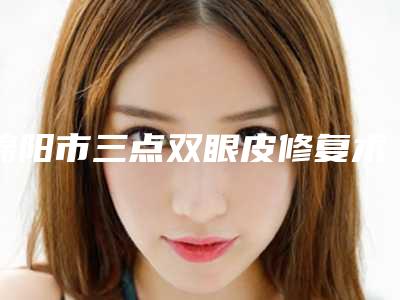 绵阳市三点双眼皮修复术收费标准项目2025版一览-近8个月均价为8497元