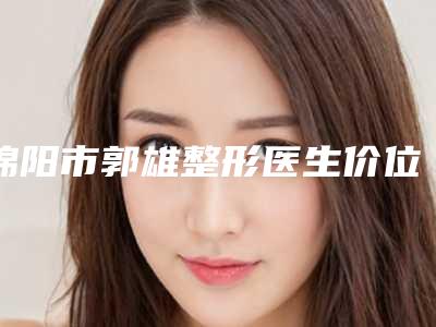 绵阳市郭雄整形医生价位表2025项目全新
