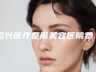 绍兴医疗整形美容医院费用表明细大公开-余国建医生简介