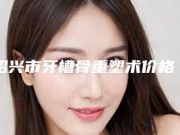 绍兴市牙槽骨重塑术价格(价目)表全新火热出炉(牙槽骨重塑术均价为：3720元）