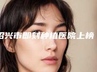 绍兴市即刻种植医院上榜清单top10全新大盘点(绍兴市即刻种植口腔医院热度很高很省心)