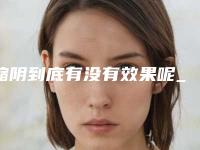 缩阴到底有没有效果呢_缩阴采用缩阴液注射安全不!
