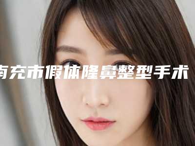 南充市假体隆鼻整型手术收费明细参考公开-近8个月均价为4774元