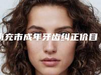 南充市成年牙齿纠正价目表口碑专家2025公布(成年牙齿纠正均价为:12763元)