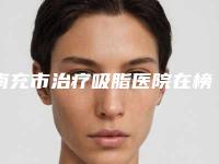 南充市治疗吸脂医院在榜名单前十口碑pk（南充市治疗吸脂整形医院）