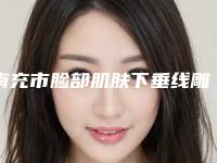 南充市脸部肌肤下垂线雕提升医院在榜清单十强哪家实力赞(南充市脸部肌肤下垂线雕提升整形医院)