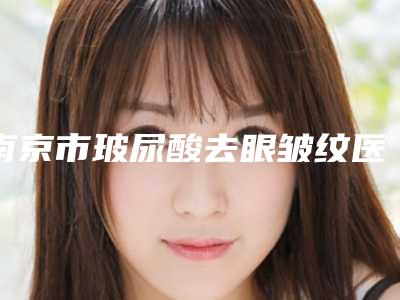 南京市玻尿酸去眼皱纹医院排名榜前十名榜单-金陵嘉怡美医疗美容(脂肪专科)