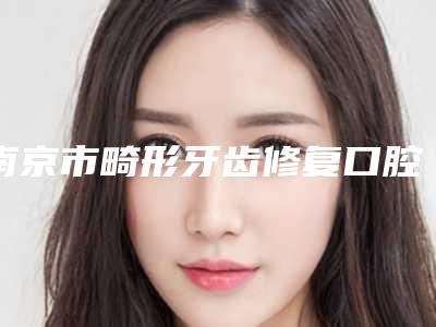 南京市畸形牙齿修复口腔医生在榜名单前十位自查-南京市畸形牙齿修复医生实力不俗_看口碑点评