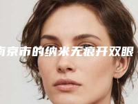南京市的纳米无痕开双眼皮医院哪家好些-纳米无痕开双眼皮费用及适合人群