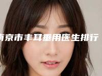 南京市丰耳垂用医生排行前十佳盘点分析-南京市丰耳垂用医生