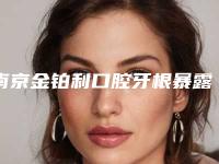 南京金铂利口腔牙根暴露修复的优势及术后护理注意事项(南京金铂利口腔牙根暴露修复整容的术后护理)
