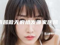 南昌做无痕植发哪家医院做得最好?