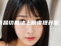 南昌切眉法上眼皮提升整形医院排名榜前八位,南昌长峰医院耳软骨隆鼻又上榜了